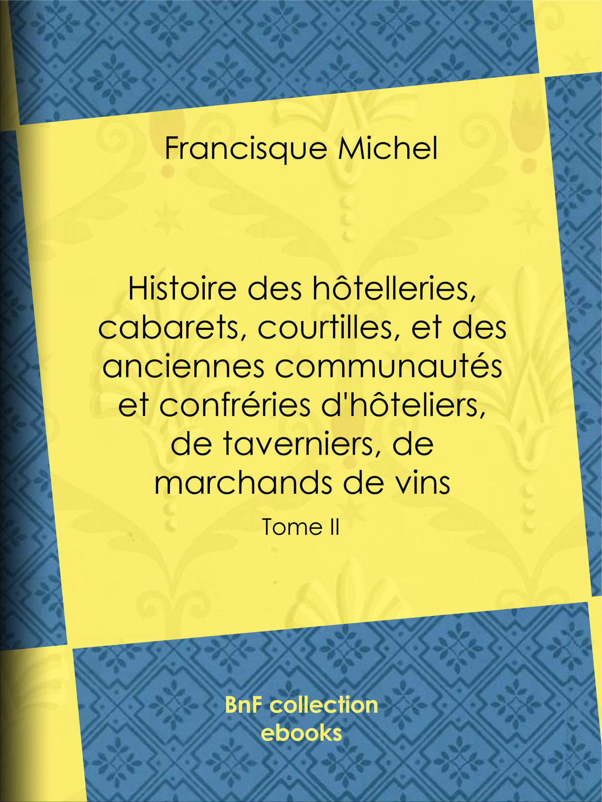 Histoire des hôtelleries, cabarets, courtilles, et des anciennes communautés et confréries d'hôteliers, de taverniers, de marchands de vins - Tome II