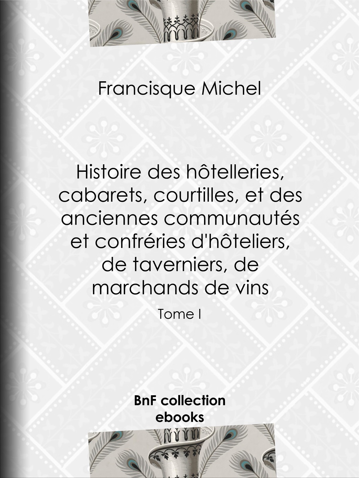Histoire des hôtelleries, cabarets, hôtels garnis, restaurants et cafés, et des hôteliers, marchands de vins, restaurateurs, limonadiers - Tome I