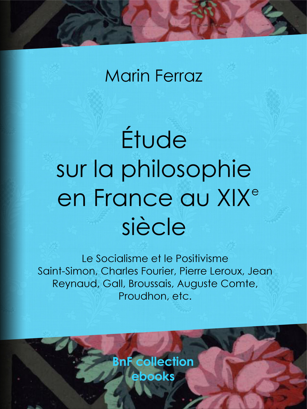 Étude sur la philosophie en France au XIXe siècle - Le Socialisme et le Positivisme – Saint-Simon, Charles Fourier, Pierre Leroux, Jean Reynaud, Gall, Broussais, Auguste Comte, Proudhon, etc.