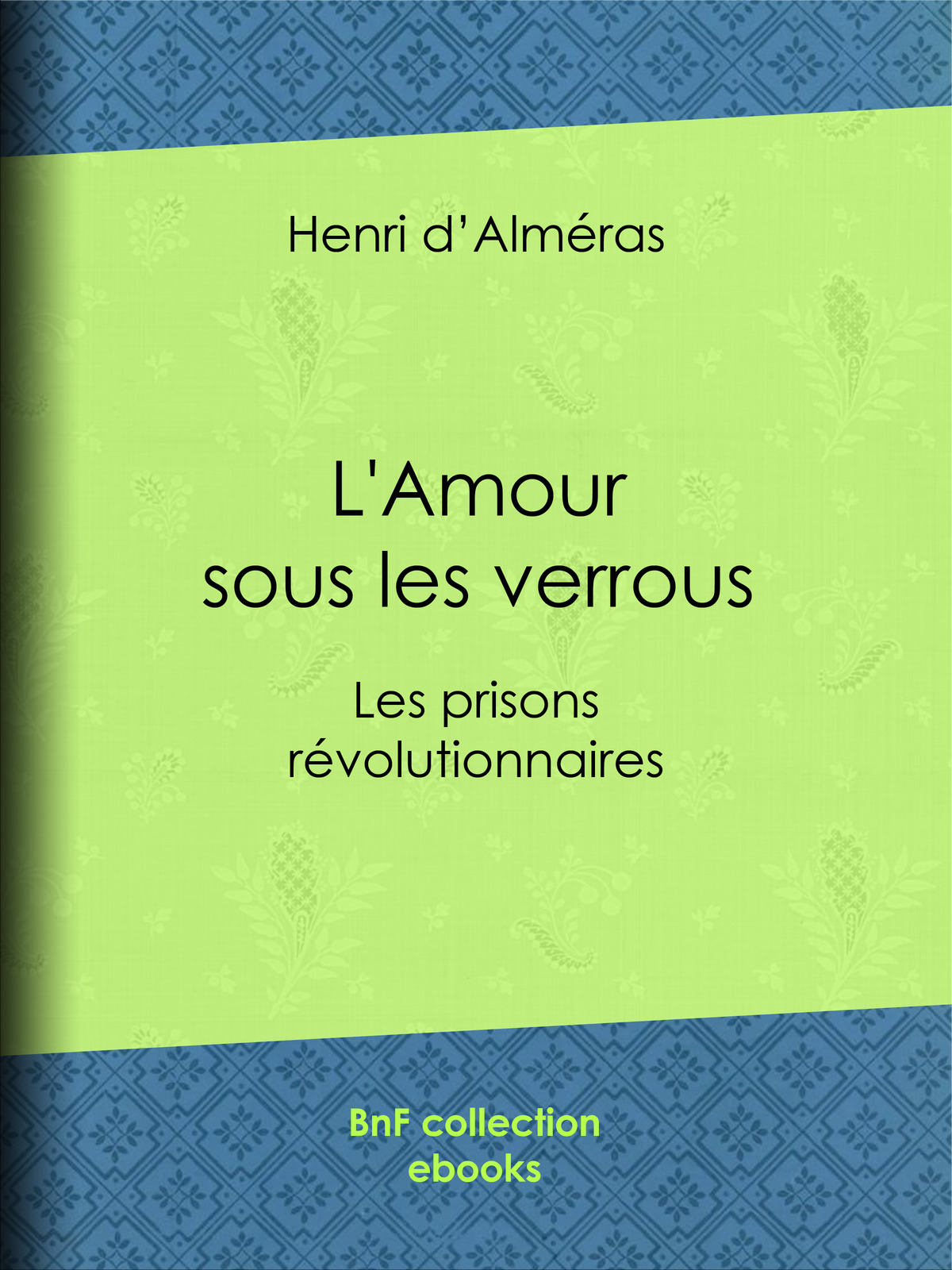 L’Amour sous les verrous - Les prisons révolutionnaires - Mme Roland et Buzot. Lucile et Camille Desmoulins. André Chénier et la Jeune Captive. Notre-Dame de Thermidor. Geôles et salons