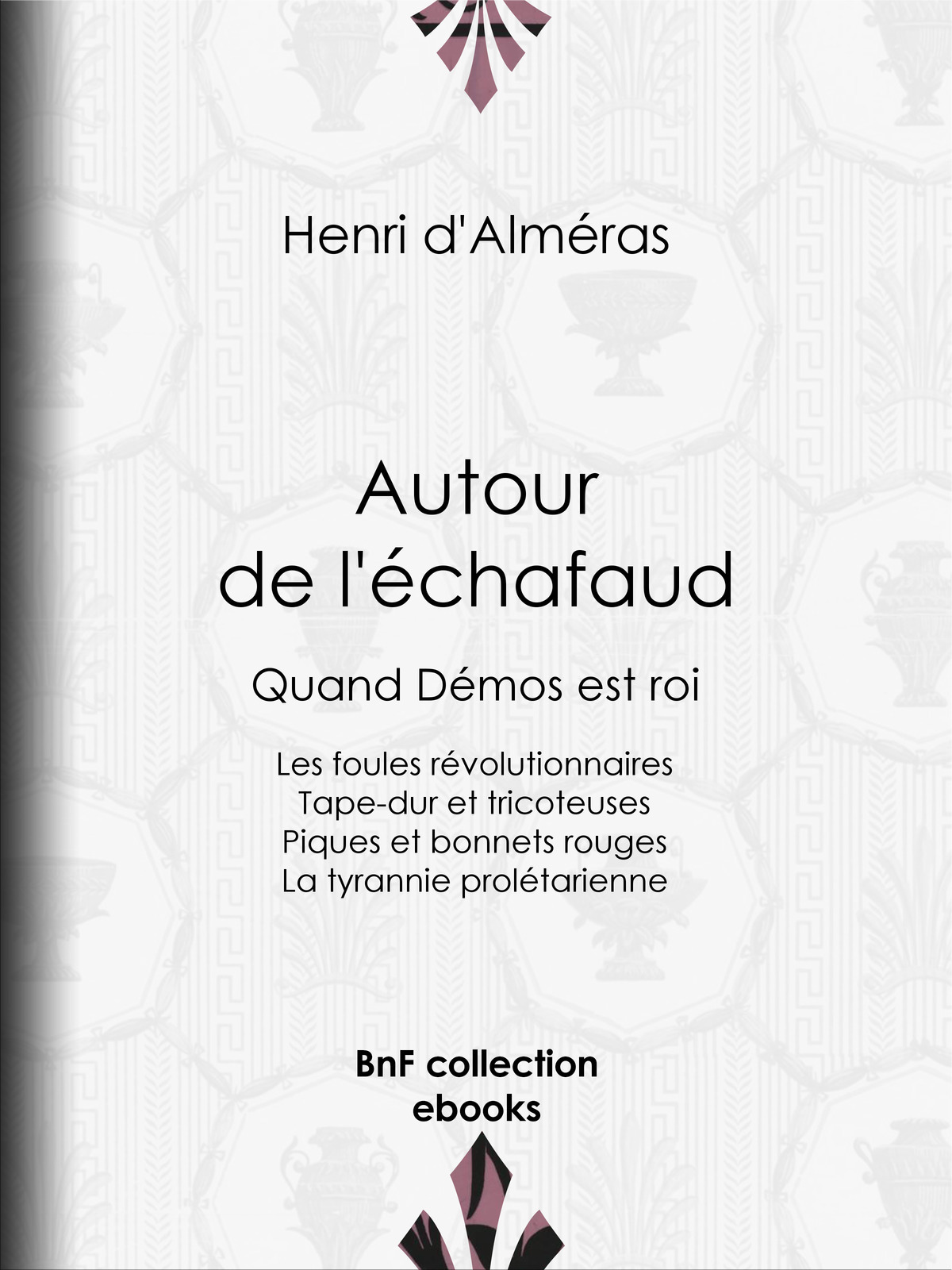 Autour de l’échafaud - Quand Démos est roi : Les foules révolutionnaires - Tape-dur et tricoteuses - Piques et bonnets rouges - La tyrannie prolétarienne