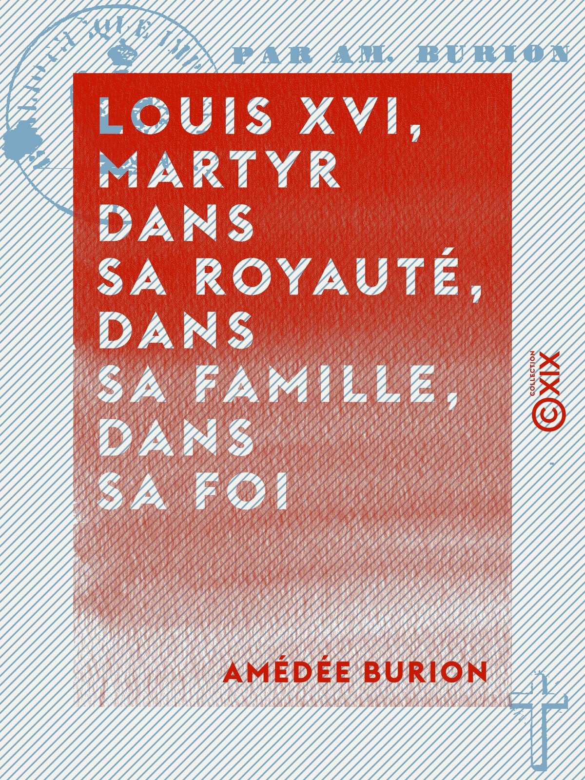 Louis XVI, martyr dans sa royauté, dans sa famille, dans sa foi