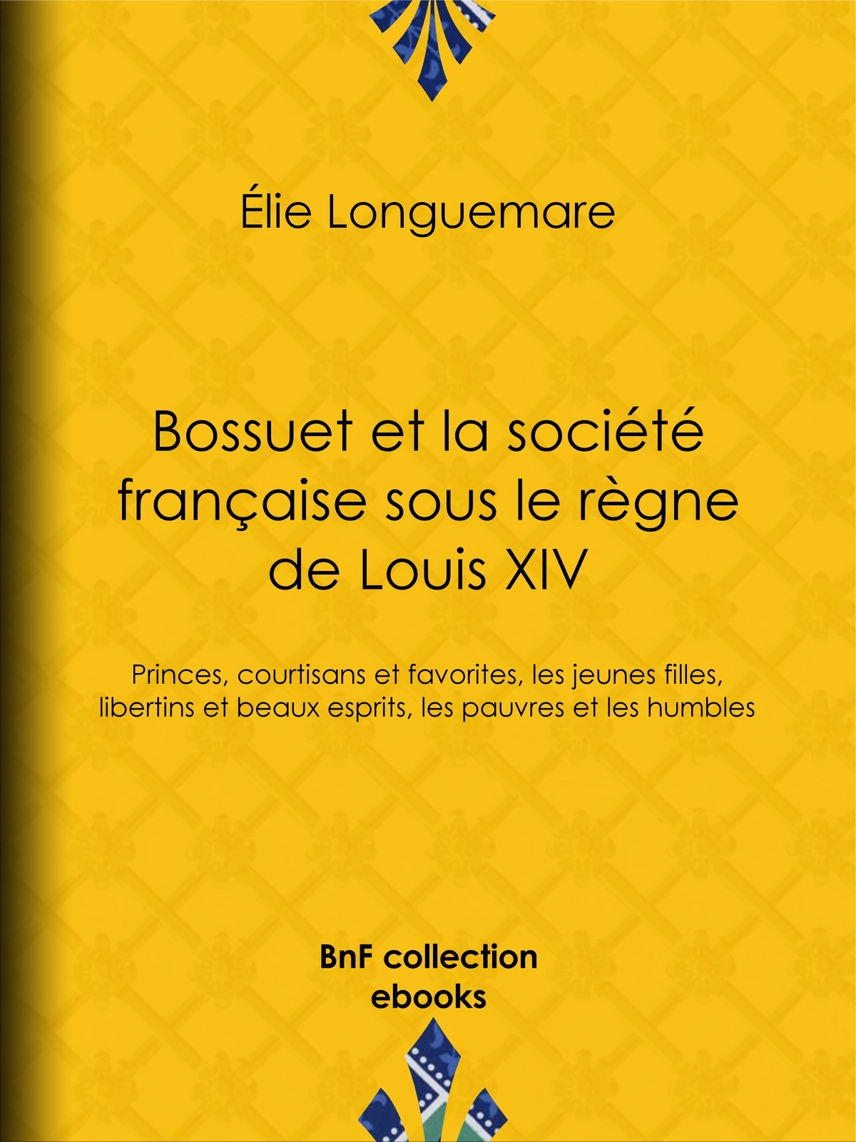 Bossuet et la société française sous le règne de Louis XIV - Princes, courtisans et favorites, les jeunes filles, libertins et beaux esprits, les pauvres et les humbles