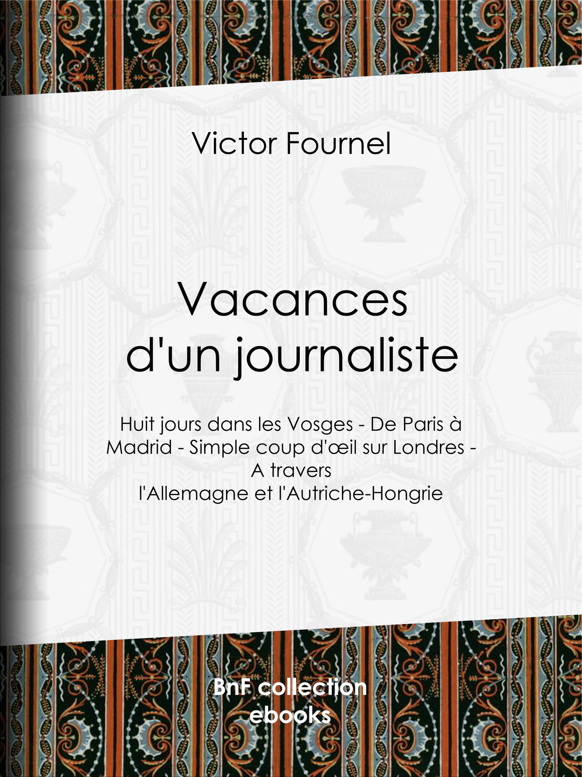 Vacances d'un journaliste - Huit jours dans les Vosges - De Paris à Madrid - Simple coup d'oeil sur Londres - A travers l'Allemagne et l'Autriche-Hongrie