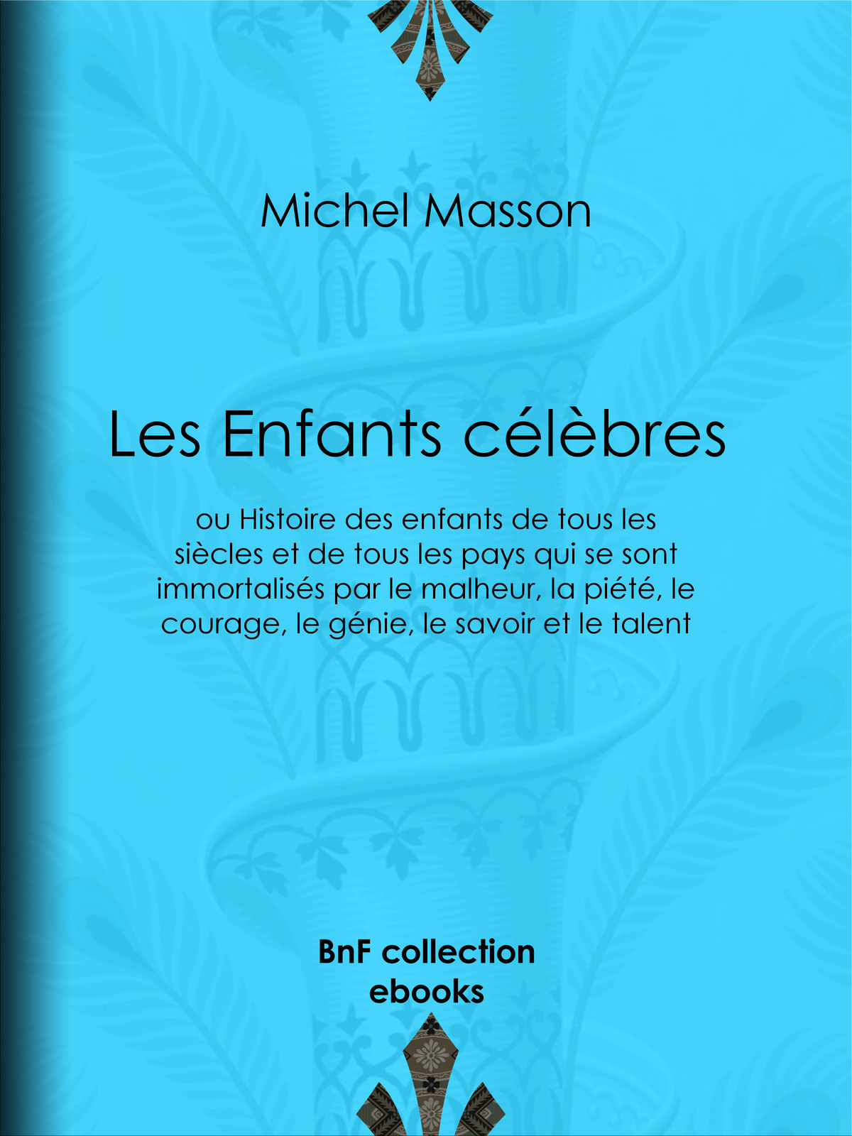 Les Enfants célèbres - ou Histoire des enfants de tous les siècles et de tous les pays qui se sont immortalisés par le malheur, la piété, le courage, le génie, le savoir et le talent