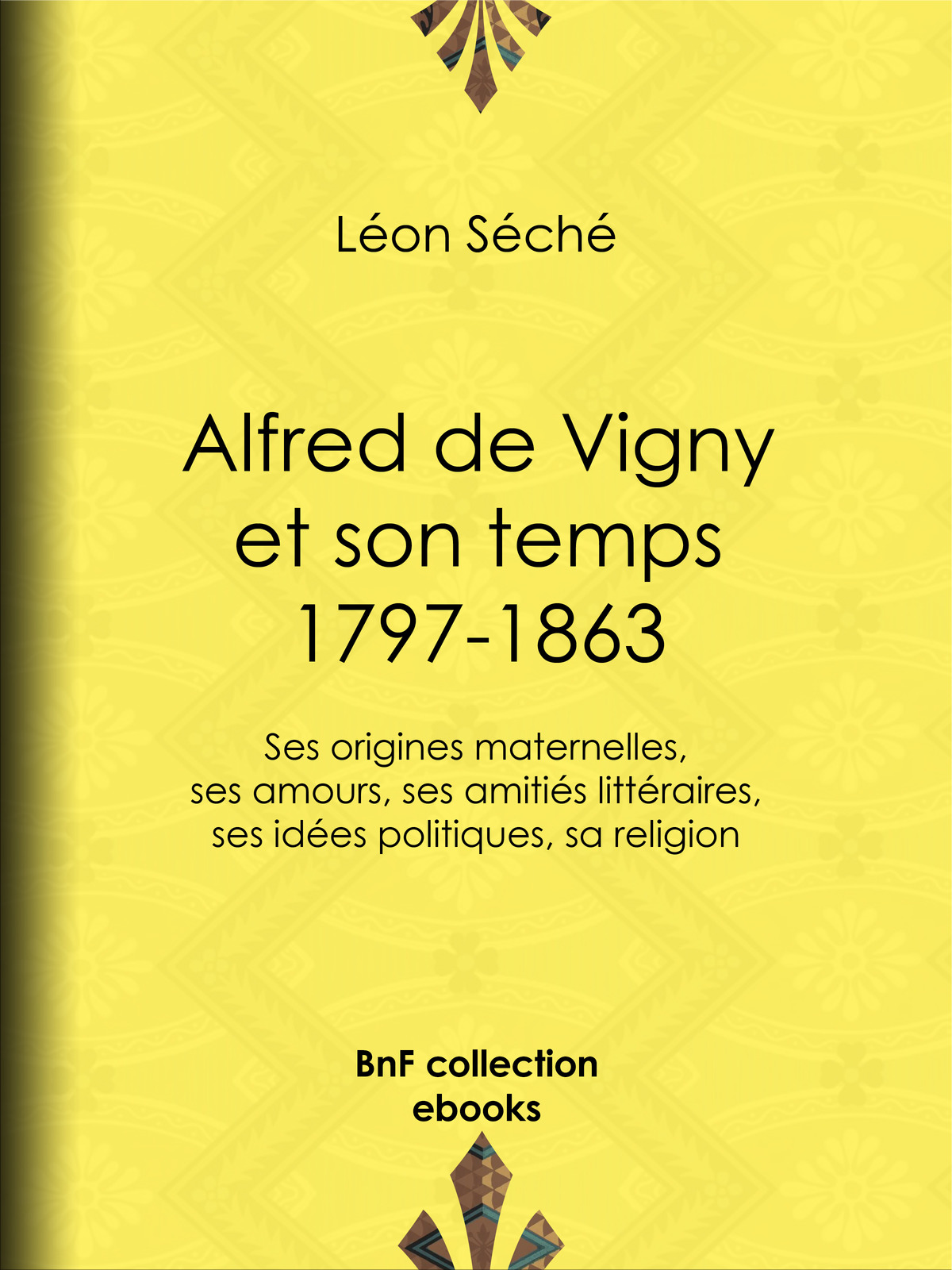 Alfred de Vigny et son temps : 1797-1863 - Ses origines maternelles, ses amours, ses amitiés littéraires, ses idées politiques, sa religion