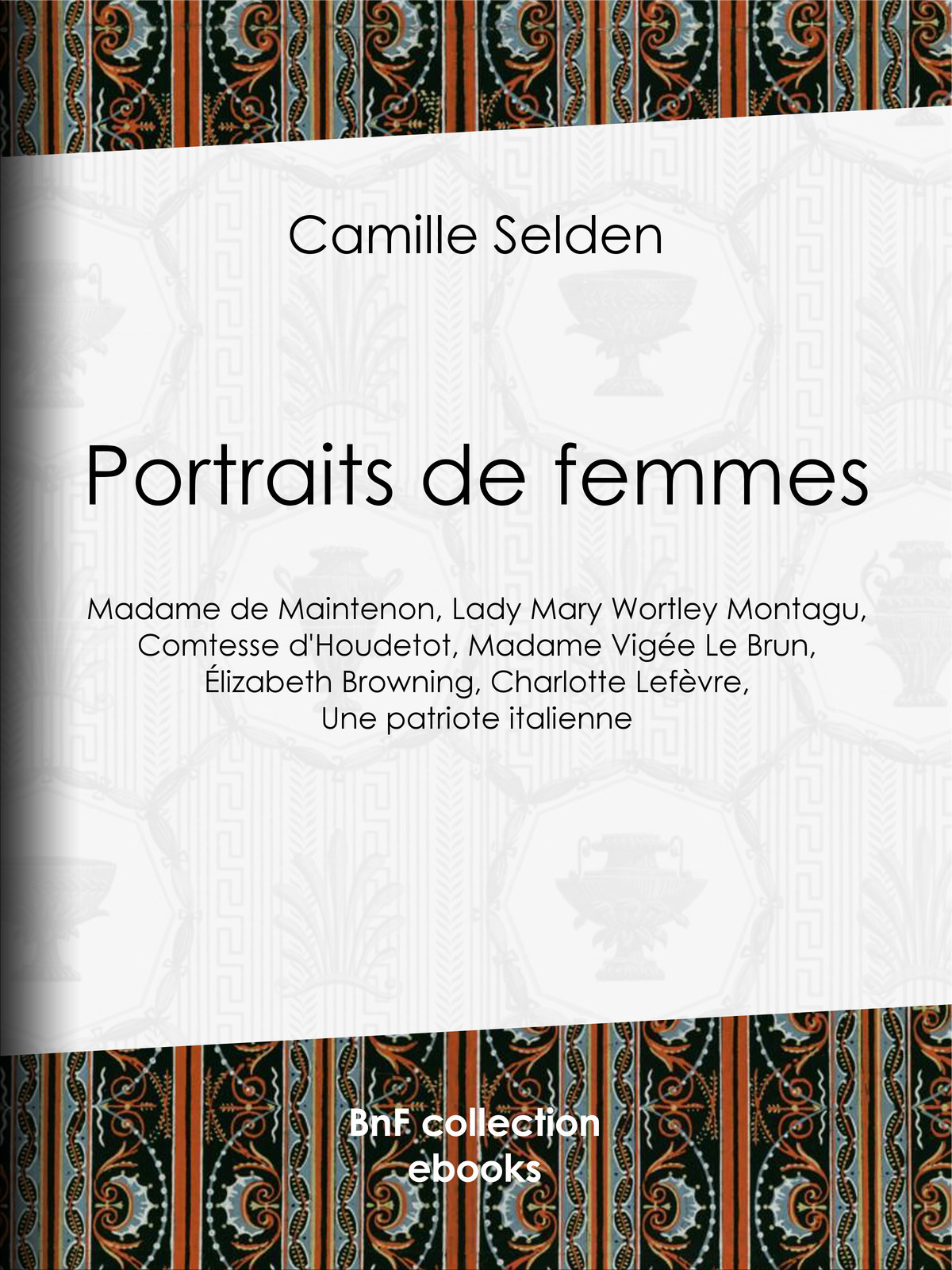 Portraits de femmes - Madame de Maintenon, Lady Mary Wortley Montagu, Comtesse d’Houdetot, Madame Vigée Le Brun, Élizabeth Browning, Charlotte Lefèvre, Une patriote italienne