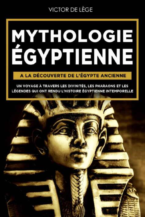 Mythologie Égyptienne: A la découverte de l'Égypte Ancienne. Un voyage à travers les Divinités, les Pharaons et les Légendes qui ont rendu l’Histoire Égyptienne intemporelle.